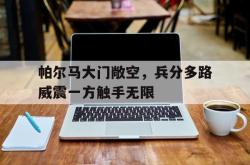 开云体育登录-帕尔马大门敞空，兵分多路威震一方触手无限