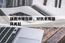 开云体育平台APP-雄鹿冲锋在前，对抗老鹰雄风再起