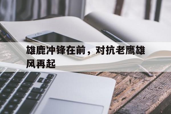 雄鹿冲锋在前，对抗老鹰雄风再起